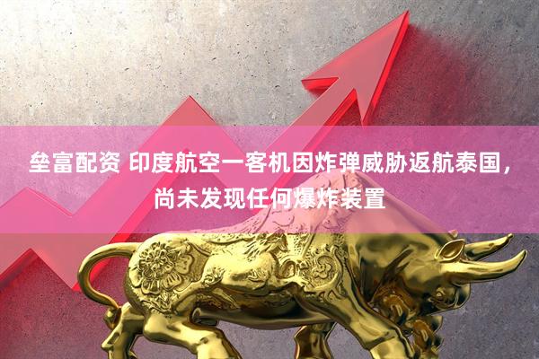 垒富配资 印度航空一客机因炸弹威胁返航泰国，尚未发现任何爆炸装置