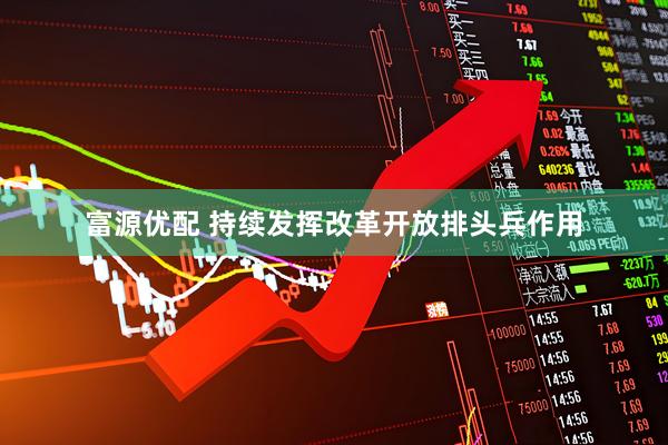 富源优配 持续发挥改革开放排头兵作用