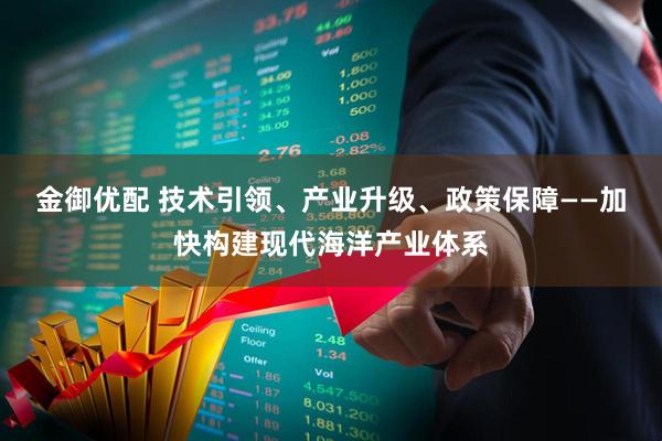 金御优配 技术引领、产业升级、政策保障——加快构建现代海洋产业体系