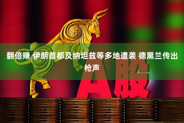 翻倍赚 伊朗首都及纳坦兹等多地遭袭 德黑兰传出枪声