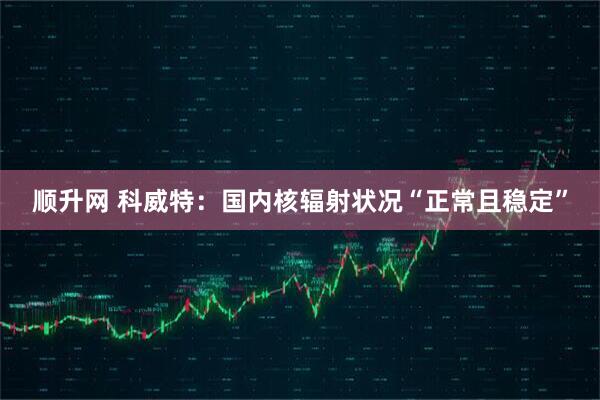 顺升网 科威特：国内核辐射状况“正常且稳定”