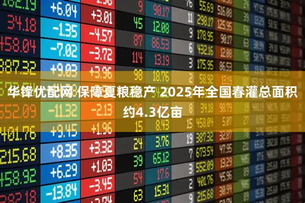 华锋优配网 保障夏粮稳产 2025年全国春灌总面积约4.3亿亩