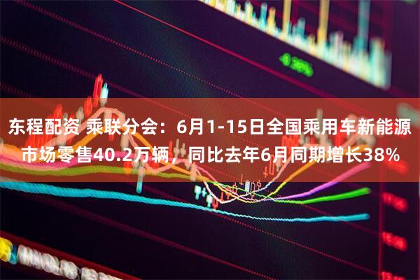 东程配资 乘联分会：6月1-15日全国乘用车新能源市场零售40.2万辆，同比去年6月同期增长38%