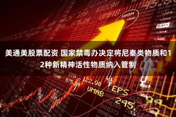 美通美股票配资 国家禁毒办决定将尼秦类物质和12种新精神活性物质纳入管制