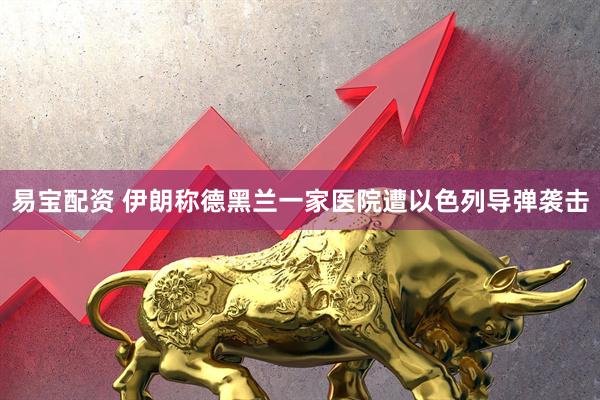 易宝配资 伊朗称德黑兰一家医院遭以色列导弹袭击