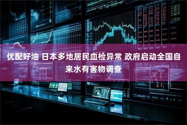 优配好油 日本多地居民血检异常 政府启动全国自来水有害物调查