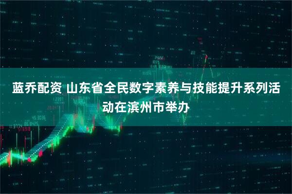 蓝乔配资 山东省全民数字素养与技能提升系列活动在滨州市举办
