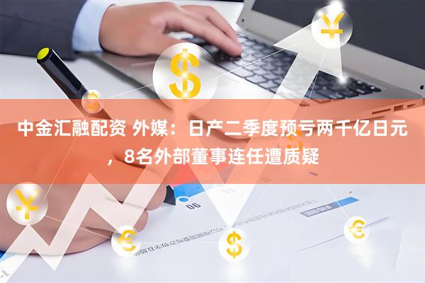 中金汇融配资 外媒：日产二季度预亏两千亿日元，8名外部董事连任遭质疑