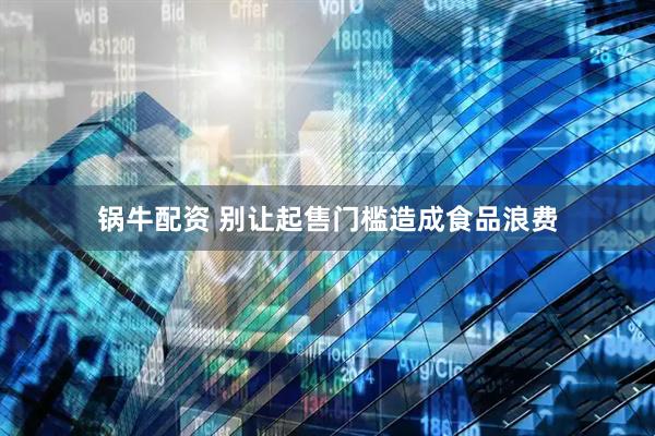 锅牛配资 别让起售门槛造成食品浪费