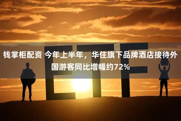钱掌柜配资 今年上半年，华住旗下品牌酒店接待外国游客同比增幅约72%