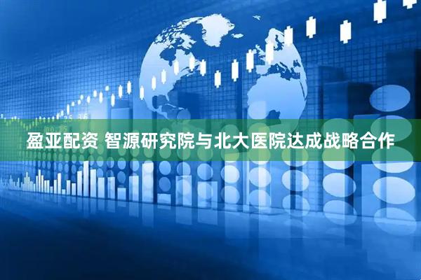 盈亚配资 智源研究院与北大医院达成战略合作