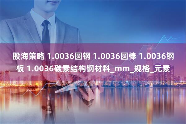 股海策略 1.0036圆钢 1.0036圆棒 1.0036钢板 1.0036碳素结构钢材料_mm_规格_元素