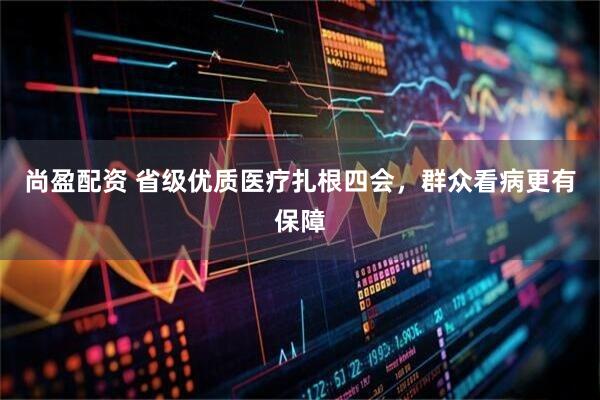 尚盈配资 省级优质医疗扎根四会，群众看病更有保障
