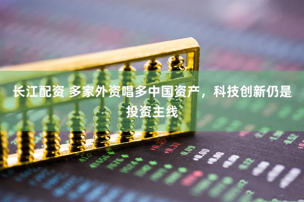 长江配资 多家外资唱多中国资产，科技创新仍是投资主线