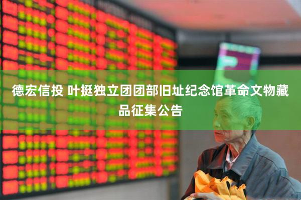 德宏信投 叶挺独立团团部旧址纪念馆革命文物藏品征集公告