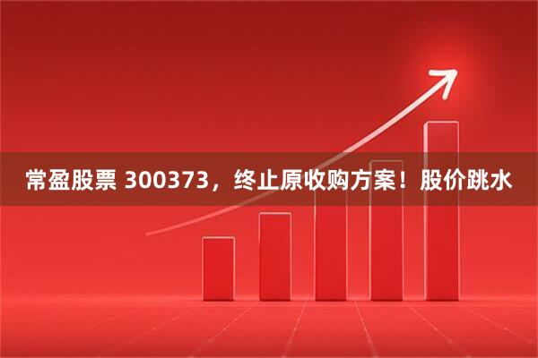 常盈股票 300373，终止原收购方案！股价跳水
