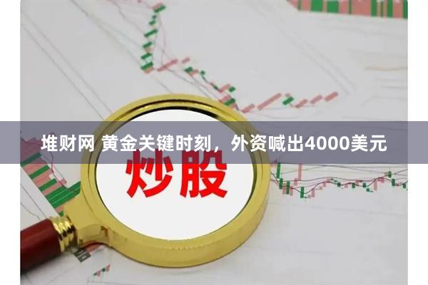 堆财网 黄金关键时刻，外资喊出4000美元