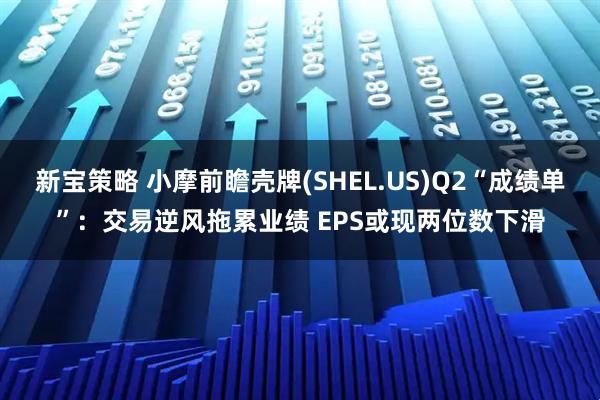 新宝策略 小摩前瞻壳牌(SHEL.US)Q2“成绩单”：交易逆风拖累业绩 EPS或现两位数下滑