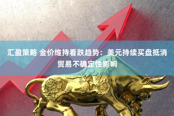 汇盈策略 金价维持看跌趋势：美元持续买盘抵消贸易不确定性影响