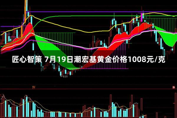 匠心智策 7月19日潮宏基黄金价格1008元/克