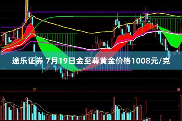 途乐证券 7月19日金至尊黄金价格1008元/克
