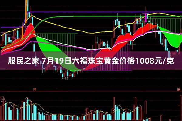 股民之家 7月19日六福珠宝黄金价格1008元/克