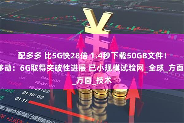 配多多 比5G快28倍 1.4秒下载50GB文件！中国移动：6G取得突破性进展 已小规模试验网_全球_方面_技术
