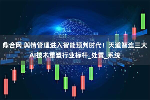 鼎合网 舆情管理进入智能预判时代！天道智连三大AI技术重塑行业标杆_处置_系统