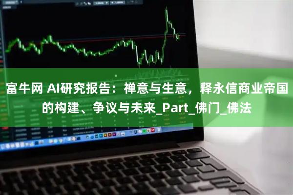 富牛网 AI研究报告：禅意与生意，释永信商业帝国的构建、争议与未来_Part_佛门_佛法