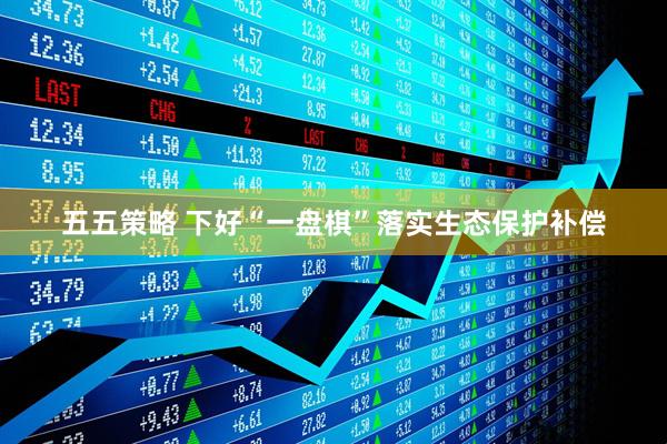 五五策略 下好“一盘棋”落实生态保护补偿