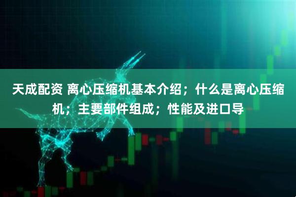 天成配资 离心压缩机基本介绍；什么是离心压缩机；主要部件组成；性能及进口导
