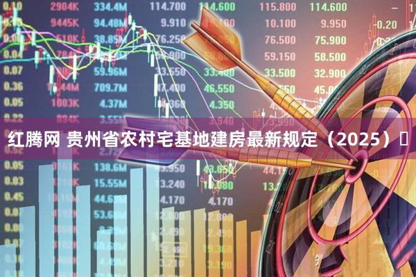 红腾网 贵州省农村宅基地建房最新规定（2025）​