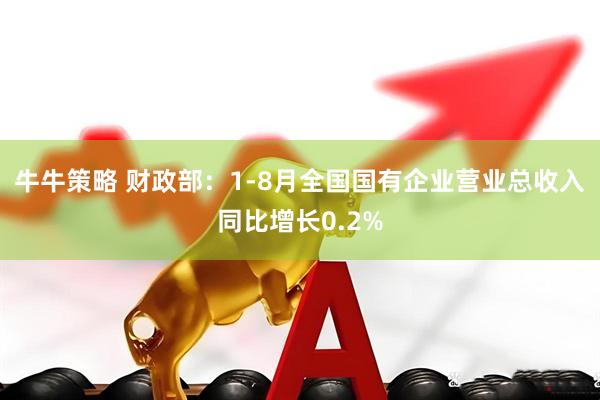 牛牛策略 财政部：1-8月全国国有企业营业总收入同比增长0.2%