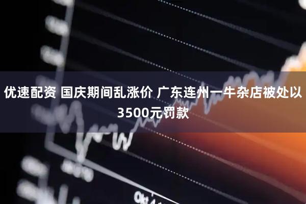 优速配资 国庆期间乱涨价 广东连州一牛杂店被处以3500元罚款