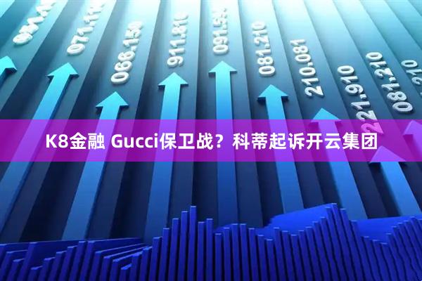 K8金融 Gucci保卫战?科蒂起诉开云集团