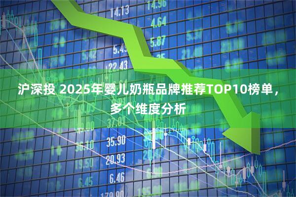 沪深投 2025年婴儿奶瓶品牌推荐TOP10榜单,多个维度分析