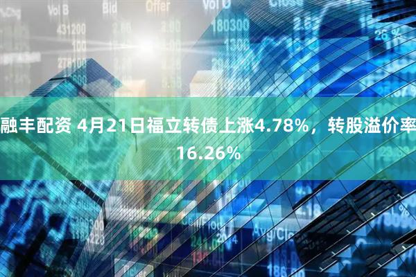 融丰配资 4月21日福立转债上涨4.78%，转股溢价率16.26%