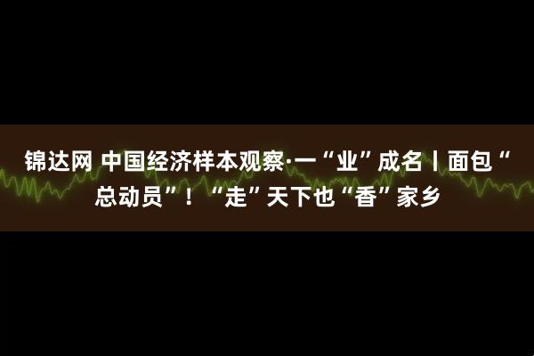 锦达网 中国经济样本观察·一“业”成名丨面包“总动员”！“走”天下也“香”家乡