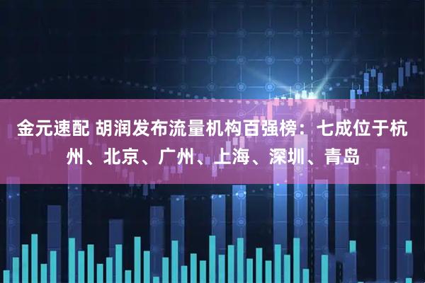 金元速配 胡润发布流量机构百强榜：七成位于杭州、北京、广州、上海、深圳、青岛
