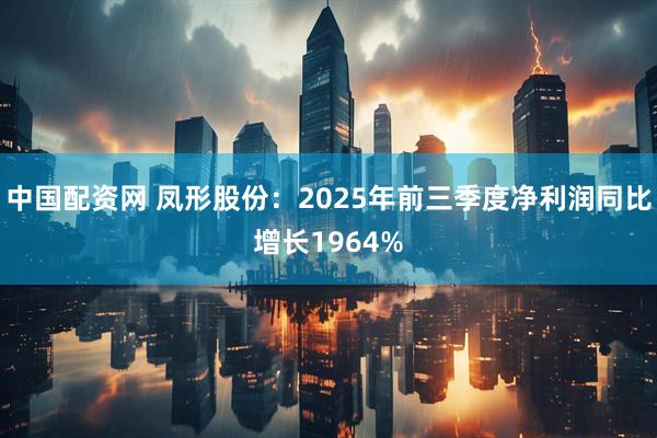 中国配资网 凤形股份：2025年前三季度净利润同比增长1964%