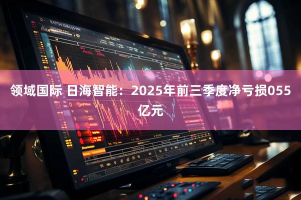 领域国际 日海智能：2025年前三季度净亏损055亿元