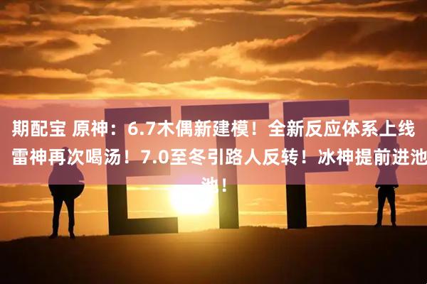 期配宝 原神：6.7木偶新建模！全新反应体系上线，雷神再次喝汤！7.0至冬引路人反转！冰神提前进池！